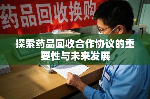 沈阳探索药品回收合作协议的重要性与未来发展