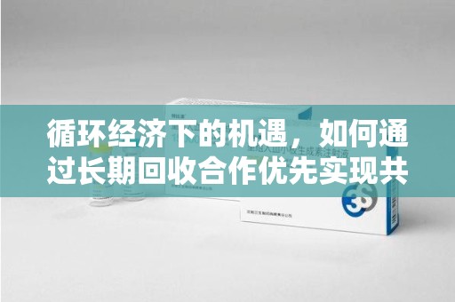 沈阳循环经济下的机遇，如何通过长期回收合作优先实现共赢？