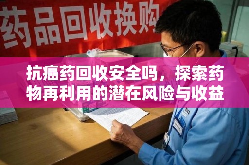 沈阳抗癌药回收安全吗，探索药物再利用的潜在风险与收益