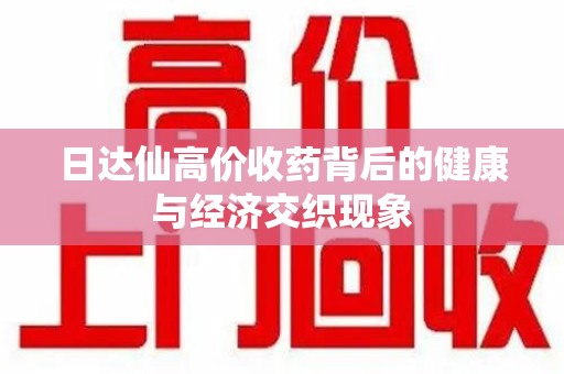 沈阳日达仙高价收药背后的健康与经济交织现象