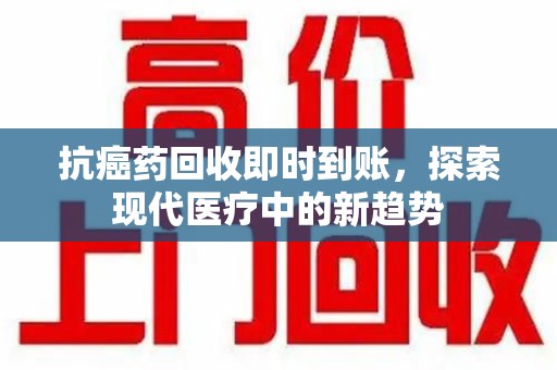 沈阳抗癌药回收即时到账，探索现代医疗中的新趋势