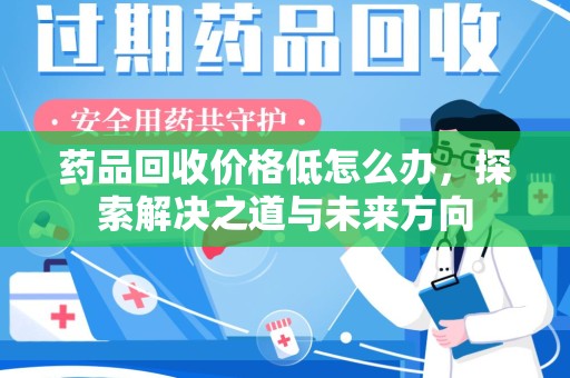 沈阳药品回收价格低怎么办，探索解决之道与未来方向