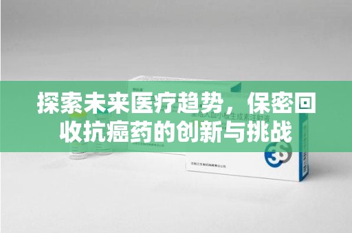沈阳探索未来医疗趋势，保密回收抗癌药的创新与挑战