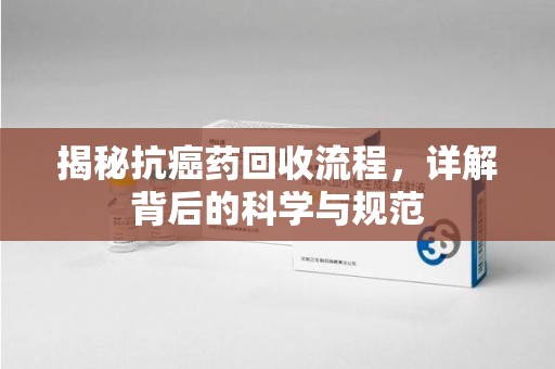 沈阳揭秘抗癌药回收流程，详解背后的科学与规范