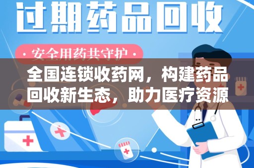 沈阳全国连锁收药网，构建药品回收新生态，助力医疗资源优化