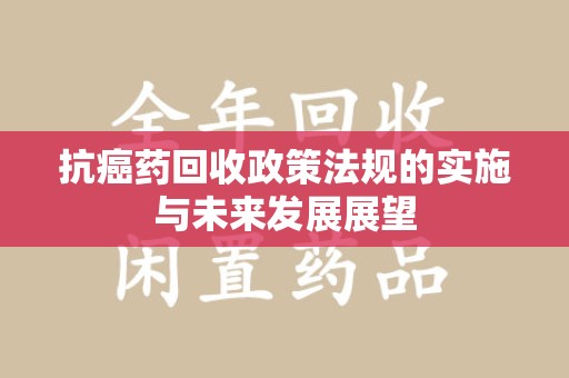 沈阳抗癌药回收政策法规的实施与未来发展展望