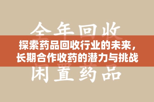 沈阳探索药品回收行业的未来，长期合作收药的潜力与挑战