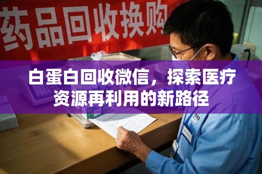 沈阳白蛋白回收微信，探索医疗资源再利用的新路径