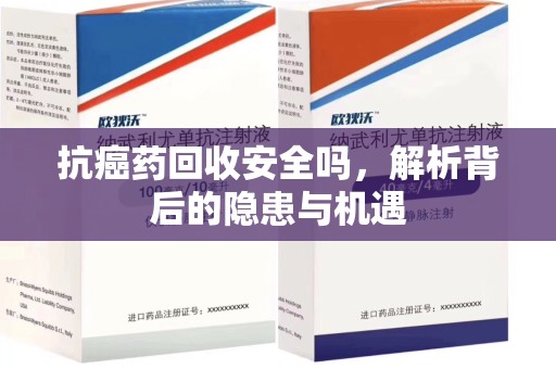 沈阳抗癌药回收安全吗，解析背后的隐患与机遇