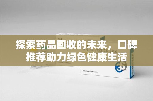沈阳探索药品回收的未来，口碑推荐助力绿色健康生活