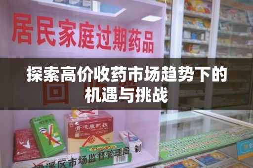 沈阳探索高价收药市场趋势下的机遇与挑战