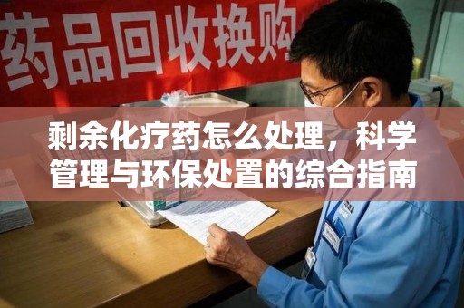 沈阳剩余化疗药怎么处理，科学管理与环保处置的综合指南