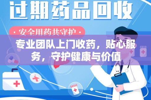 沈阳专业团队上门收药，贴心服务，守护健康与价值