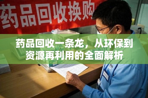 沈阳药品回收一条龙，从环保到资源再利用的全面解析