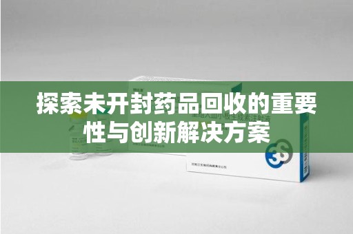 沈阳探索未开封药品回收的重要性与创新解决方案