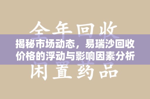 沈阳揭秘市场动态，易瑞沙回收价格的浮动与影响因素分析