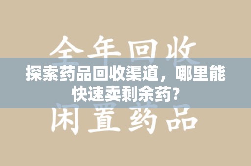 沈阳探索药品回收渠道，哪里能快速卖剩余药？
