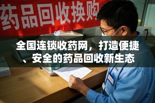 沈阳全国连锁收药网，打造便捷、安全的药品回收新生态