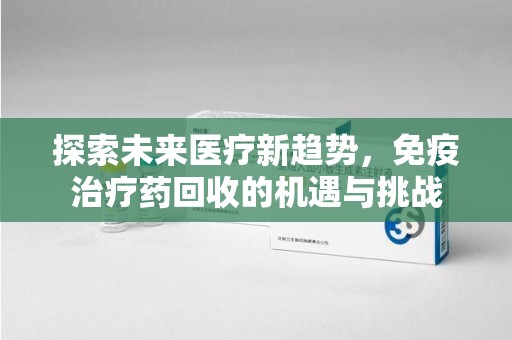 沈阳探索未来医疗新趋势，免疫治疗药回收的机遇与挑战