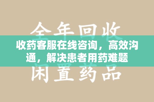 沈阳收药客服在线咨询，高效沟通，解决患者用药难题