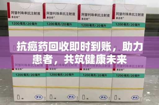 沈阳抗癌药回收即时到账，助力患者，共筑健康未来