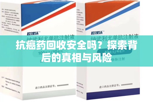 沈阳抗癌药回收安全吗？探索背后的真相与风险