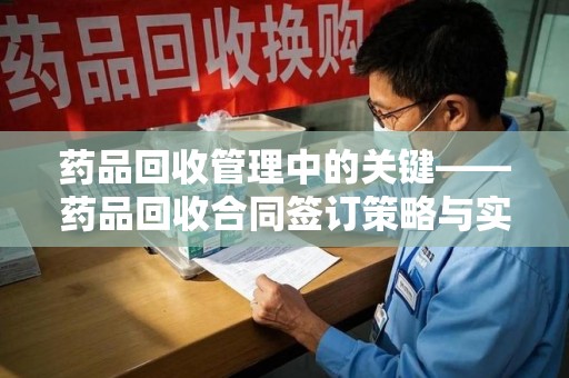 沈阳药品回收管理中的关键——药品回收合同签订策略与实践