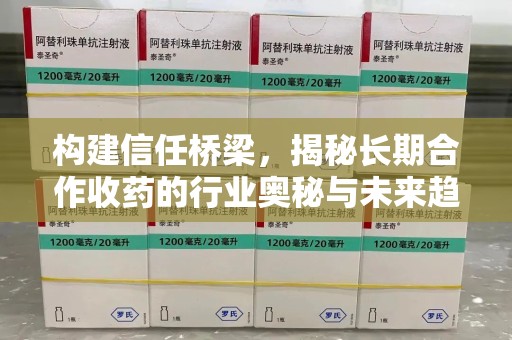沈阳构建信任桥梁，揭秘长期合作收药的行业奥秘与未来趋势