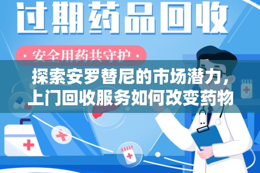 沈阳探索安罗替尼的市场潜力，上门回收服务如何改变药物流通生态