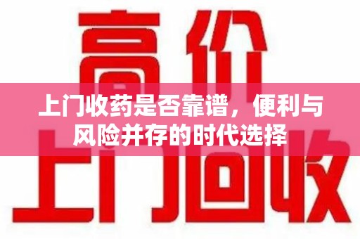 沈阳上门收药是否靠谱，便利与风险并存的时代选择