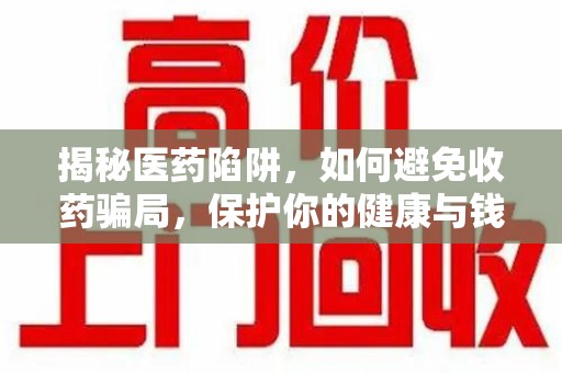 沈阳揭秘医药陷阱，如何避免收药骗局，保护你的健康与钱包