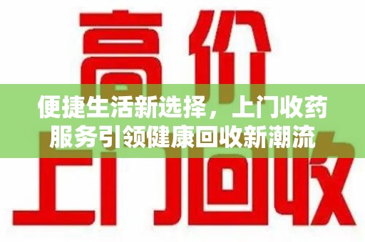 沈阳便捷生活新选择，上门收药服务引领健康回收新潮流