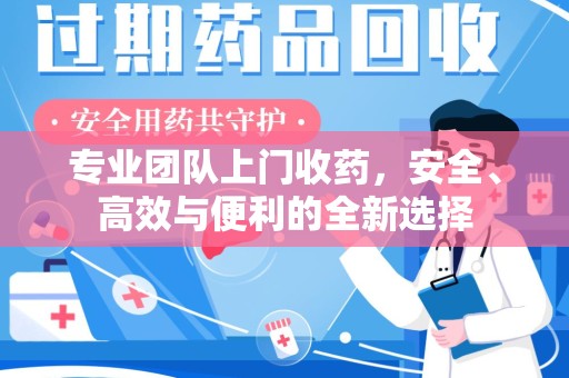 沈阳专业团队上门收药，安全、高效与便利的全新选择