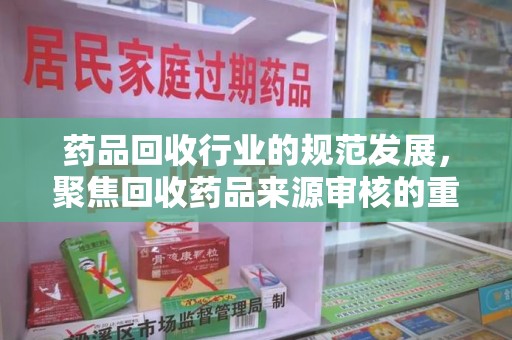 沈阳药品回收行业的规范发展，聚焦回收药品来源审核的重要性