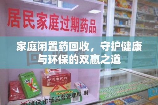 沈阳家庭闲置药回收，守护健康与环保的双赢之道