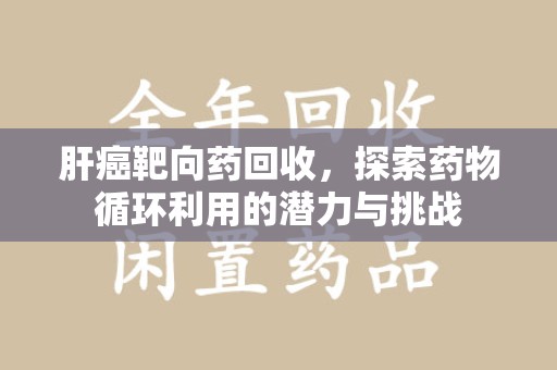 沈阳肝癌靶向药回收，探索药物循环利用的潜力与挑战