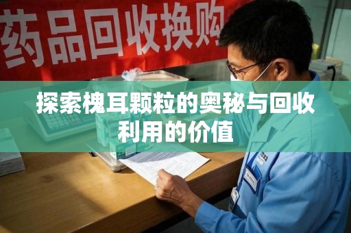 沈阳探索槐耳颗粒的奥秘与回收利用的价值