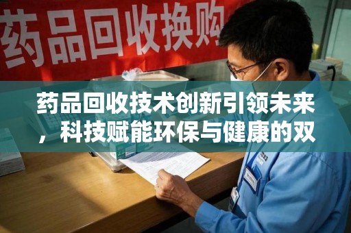 沈阳药品回收技术创新引领未来，科技赋能环保与健康的双重突破