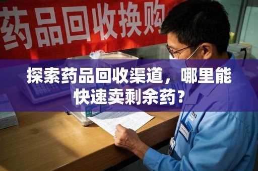 沈阳探索药品回收渠道，哪里能快速卖剩余药？