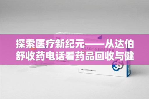 沈阳探索医疗新纪元——从达伯舒收药电话看药品回收与健康管理的未来