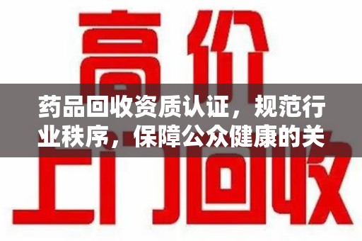 沈阳药品回收资质认证，规范行业秩序，保障公众健康的关键