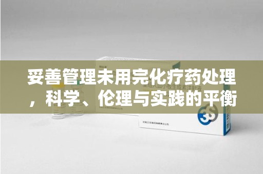 沈阳妥善管理未用完化疗药处理，科学、伦理与实践的平衡