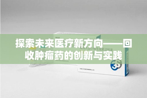 沈阳探索未来医疗新方向——回收肿瘤药的创新与实践