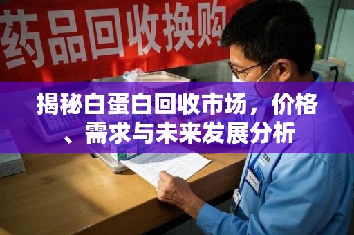沈阳揭秘白蛋白回收市场，价格、需求与未来发展分析