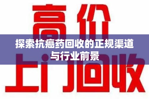 沈阳探索抗癌药回收的正规渠道与行业前景