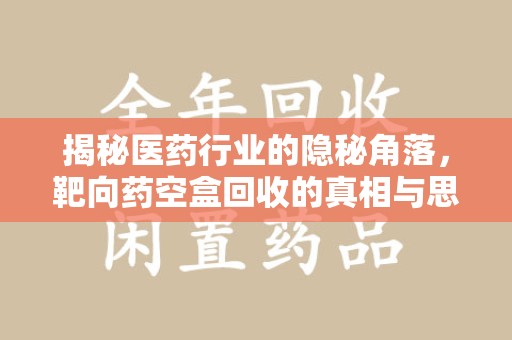 沈阳揭秘医药行业的隐秘角落，靶向药空盒回收的真相与思考
