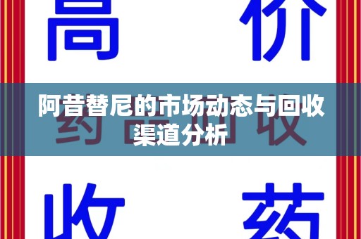 沈阳阿昔替尼的市场动态与回收渠道分析