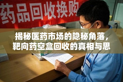 沈阳揭秘医药市场的隐秘角落，靶向药空盒回收的真相与思考