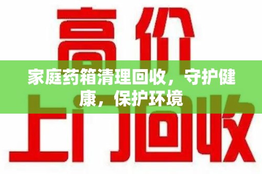沈阳家庭药箱清理回收，守护健康，保护环境