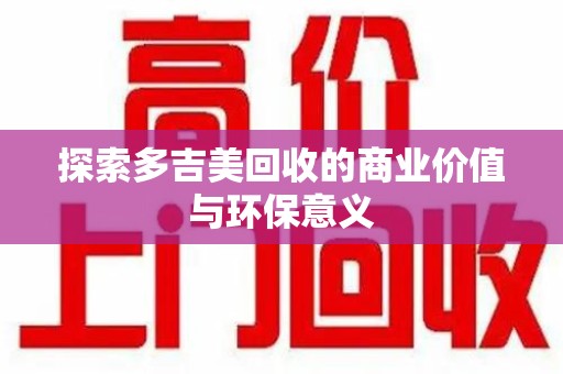沈阳探索多吉美回收的商业价值与环保意义